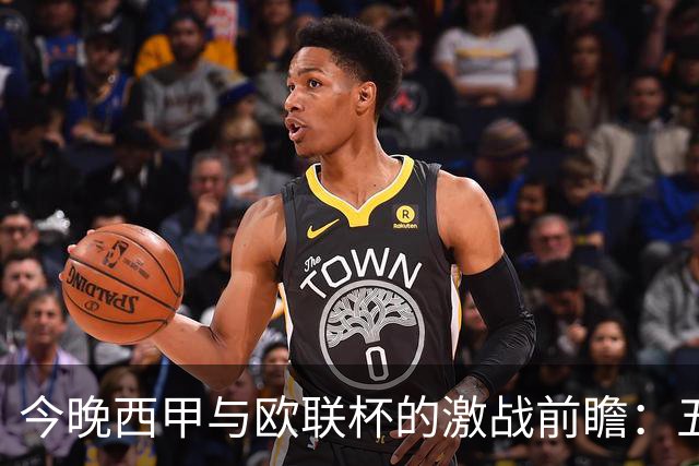今晚西甲与欧联杯的激战前瞻：五场比分预测解析