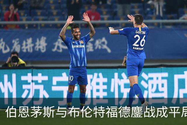 伯恩茅斯与布伦特福德鏖战成平局，沙徳显神勇