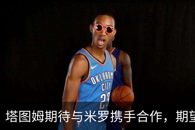 塔图姆期待与米罗携手合作，期望球队迎来新的变化