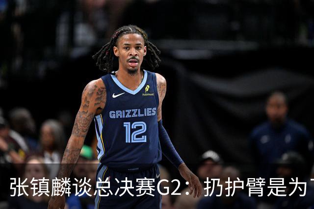张镇麟谈总决赛G2：扔护臂是为了全神贯注于防守