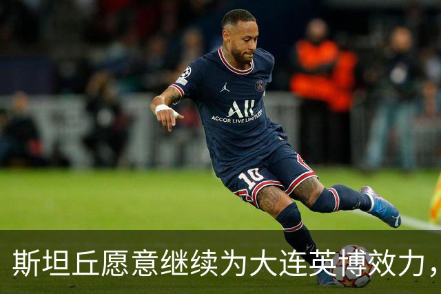 斯坦丘愿意继续为大连英博效力，挑战青岛西海岸破除连败记录，聚焦杯赛