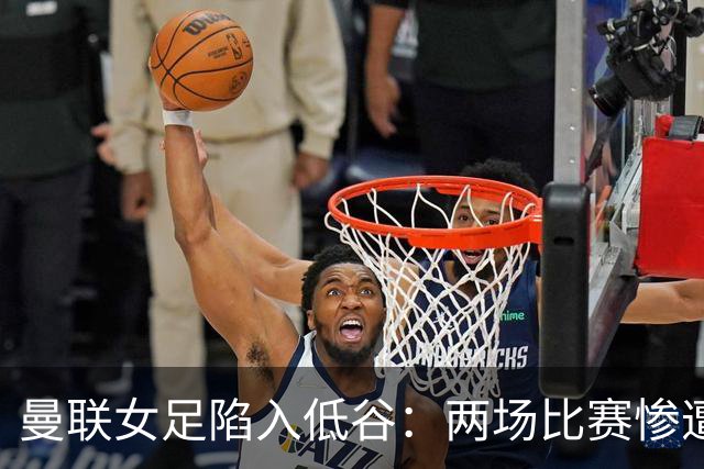 曼联女足陷入低谷：两场比赛惨遭连败