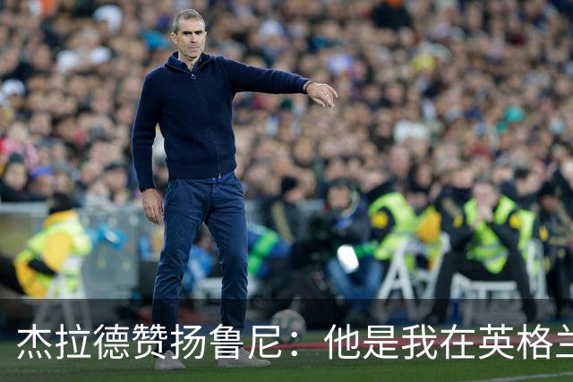 杰拉德赞扬鲁尼：他是我在英格兰队中最杰出的队友