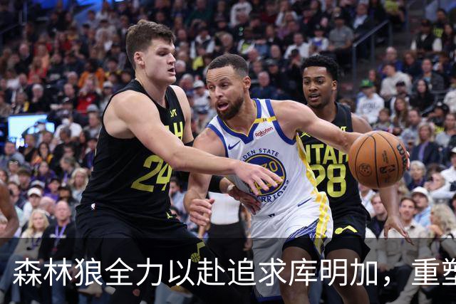 森林狼全力以赴追求库明加，重塑未来阵容