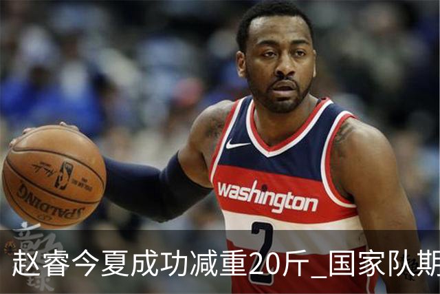 赵睿今夏成功减重20斤 国家队期待他的综合能力