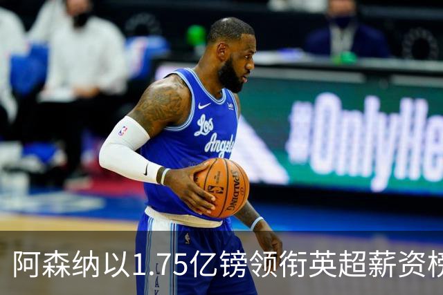 阿森纳以1.75亿镑领衔英超薪资榜，曼城和利物浦紧随其后